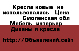 Кресла новые, не использовались › Цена ­ 10 000 - Смоленская обл. Мебель, интерьер » Диваны и кресла   